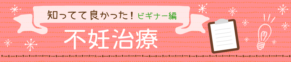 知ってて良かった不妊治療ビギナー編