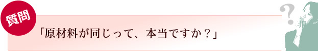 原材料が同じって、本当ですか?