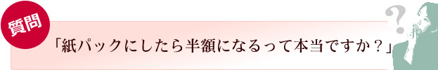 紙パックにしたら半額になるって本当ですか?