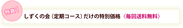 特典1、しずくの会会員様だけの特別価格〈すべて送料無料〉
