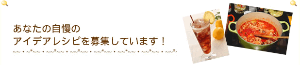 あなたの自慢のアイデアレシピを募集しています