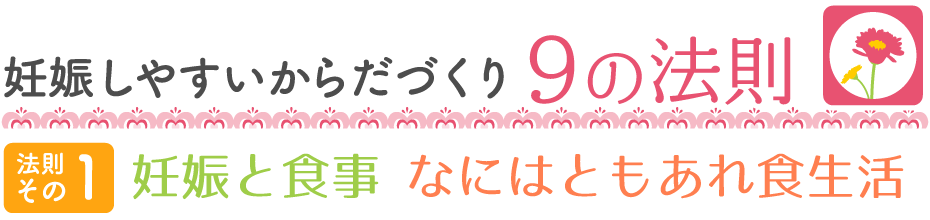 妊娠しやすいからだづくり9の法則 【法則その1】妊娠と食事 なにはともあれ食生活