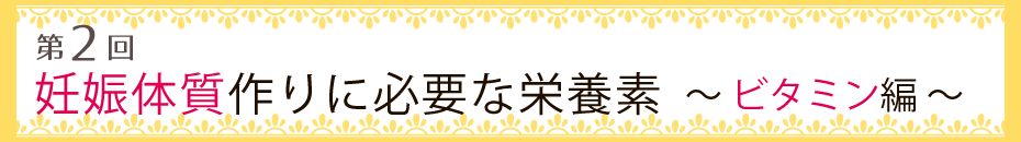 【第2回】妊娠体質作りに必要な栄養素・ビタミン編