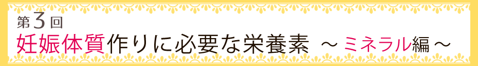 【第3回】妊娠体質作りに必要な栄養素・ミネラル編