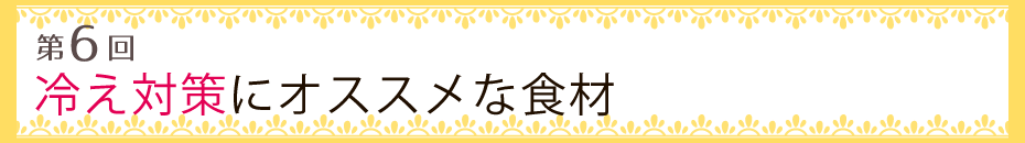 【第6回】冷え対策にオススメな食材