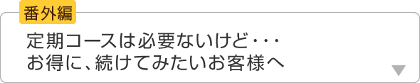 定期コースは必要にけど・・・お得に、続けてみたいお客様へ